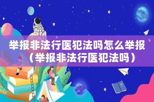 舉報非法行醫犯法嗎怎么舉報（舉報非法行醫犯法嗎）