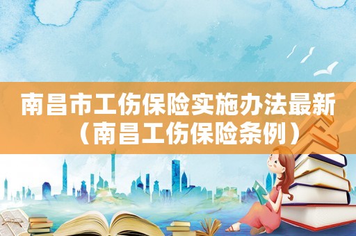 南昌市工傷保險實施辦法最新（南昌工傷保險條例）
