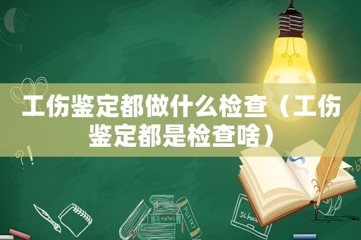 工傷鑒定都做什么檢查（工傷鑒定都是檢查啥）