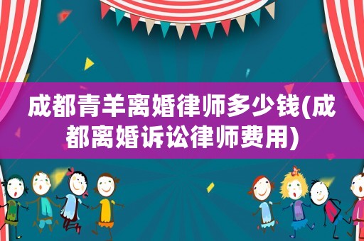 成都青羊離婚律師多少錢(成都離婚訴訟律師費用)
