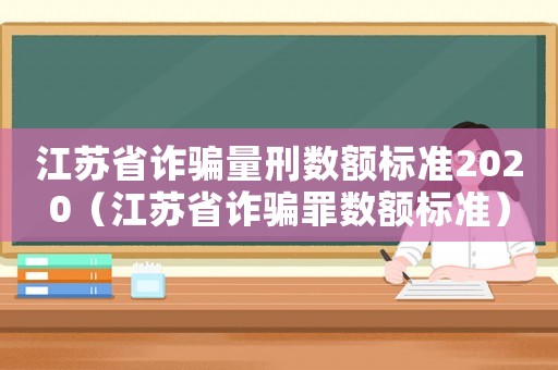 江蘇省詐騙量刑數額標準2020（江蘇省詐騙罪數額標準）