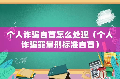 個(gè)人詐騙自首怎么處理（個(gè)人詐騙罪量刑標(biāo)準(zhǔn)自首）