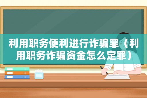 利用職務便利進行詐騙罪（利用職務詐騙資金怎么定罪）