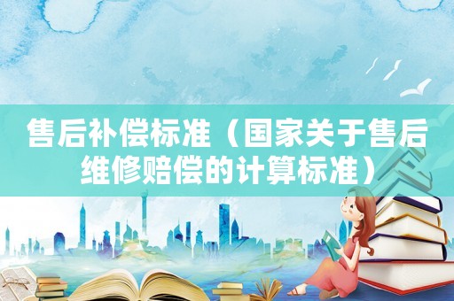 售后補償標準（國家關(guān)于售后維修賠償?shù)挠嬎銟藴剩? title=
