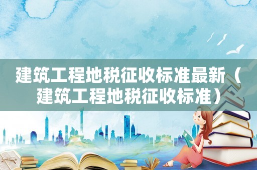 建筑工程地稅征收標準最新（建筑工程地稅征收標準）