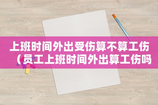 上班時間外出受傷算不算工傷（員工上班時間外出算工傷嗎）