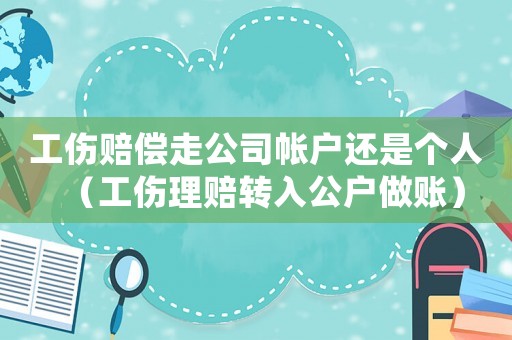 工傷賠償走公司帳戶(hù)還是個(gè)人（工傷理賠轉(zhuǎn)入公戶(hù)做賬）