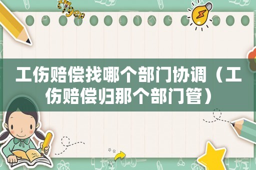 工傷賠償找哪個部門協調（工傷賠償歸那個部門管）