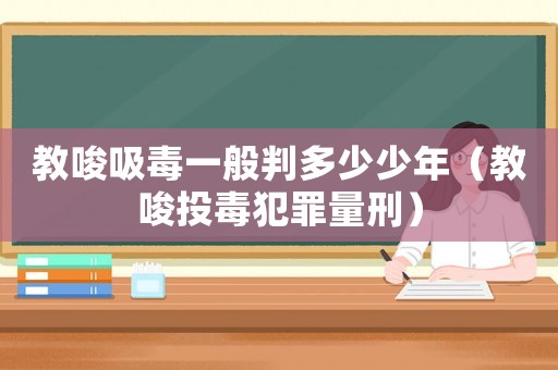 教唆吸毒一般判多少少年（教唆投毒犯罪量刑）