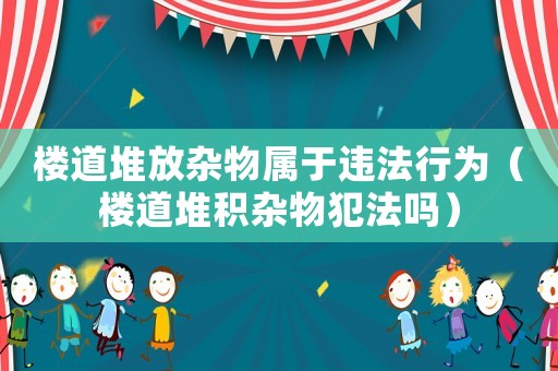 樓道堆放雜物屬于違法行為（樓道堆積雜物犯法嗎）