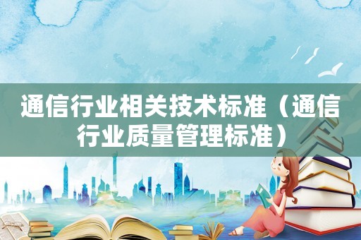 通信行業(yè)相關(guān)技術(shù)標準（通信行業(yè)質(zhì)量管理標準）