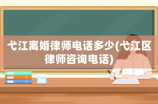 弋江離婚律師電話多少(弋江區律師咨詢電話)