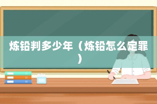 煉鉛判多少年（煉鉛怎么定罪）