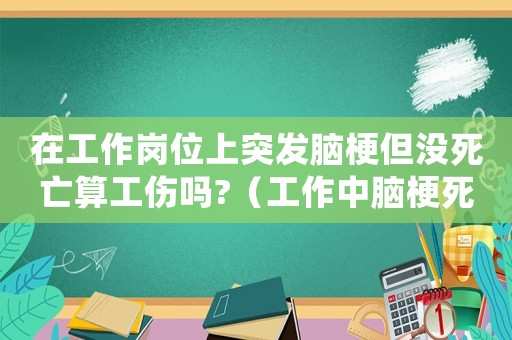 在工作崗位上突發腦梗但沒死亡算工傷嗎?（工作中腦梗死亡能算工傷么）