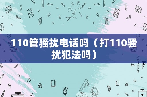 110管騷擾電話嗎（打110騷擾犯法嗎）