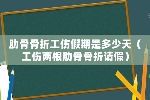 肋骨骨折工傷假期是多少天（工傷兩根肋骨骨折請假）