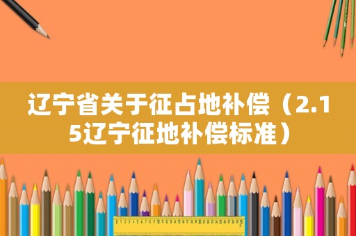 遼寧省關于征占地補償（2.15遼寧征地補償標準）