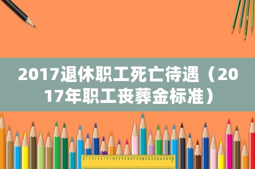 2017退休職工死亡待遇（2017年職工喪葬金標(biāo)準(zhǔn)）