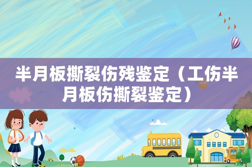 半月板撕裂傷殘鑒定（工傷半月板傷撕裂鑒定）