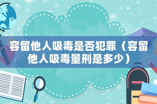 容留他人吸毒是否犯罪（容留他人吸毒量刑是多少）