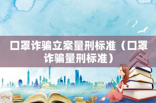 口罩詐騙立案量刑標準（口罩詐騙量刑標準）