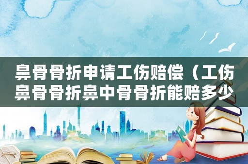鼻骨骨折申請(qǐng)工傷賠償（工傷鼻骨骨折鼻中骨骨折能賠多少錢）
