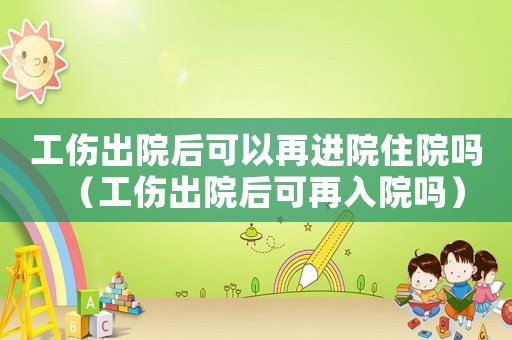 工傷出院后可以再進院住院嗎（工傷出院后可再入院嗎）