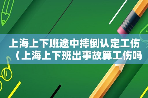 上海上下班途中摔倒認定工傷（上海上下班出事故算工傷嗎）
