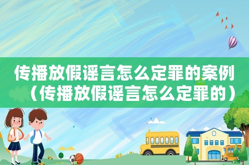 傳播放假謠言怎么定罪的案例（傳播放假謠言怎么定罪的）