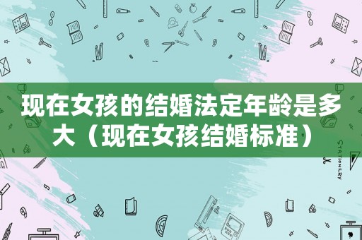 現(xiàn)在女孩的結(jié)婚法定年齡是多大（現(xiàn)在女孩結(jié)婚標(biāo)準(zhǔn)）