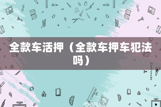 全款車活押（全款車押車犯法嗎）