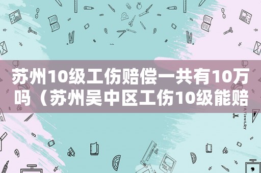蘇州10級工傷賠償一共有10萬嗎（蘇州吳中區工傷10級能賠付多少錢）