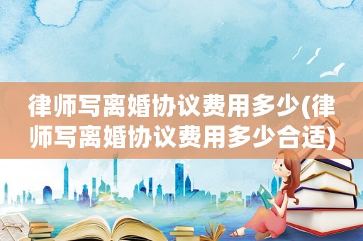 律師寫離婚協議費用多少(律師寫離婚協議費用多少合適)
