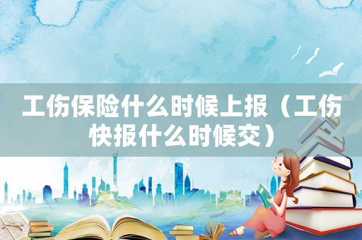 工傷保險什么時候上報（工傷快報什么時候交）