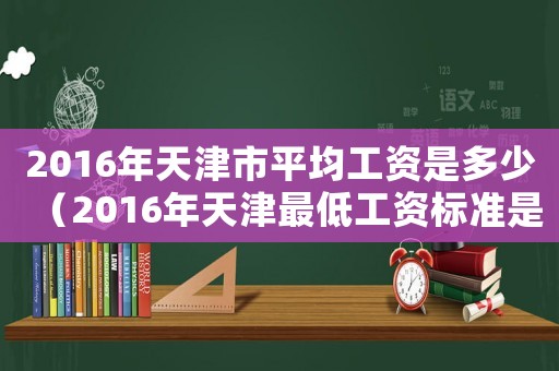 2016年天津市平均工資是多少（2016年天津最低工資標(biāo)準(zhǔn)是多少錢）