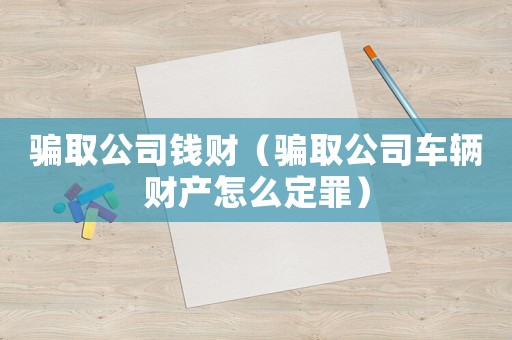 騙取公司錢財（騙取公司車輛財產怎么定罪）