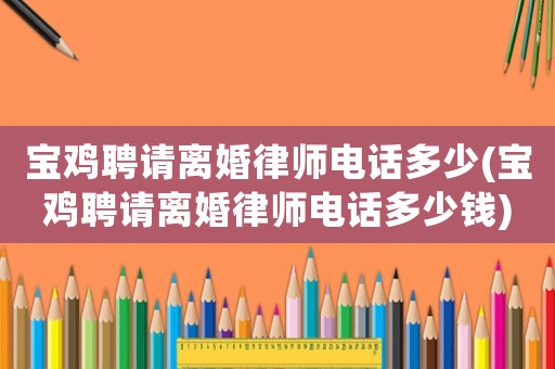 寶雞聘請離婚律師電話多少(寶雞聘請離婚律師電話多少錢)