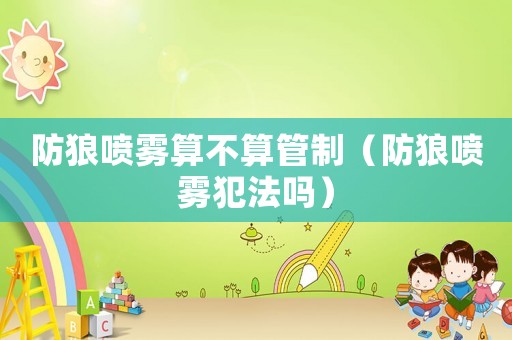 防狼噴霧算不算管制（防狼噴霧犯法嗎）