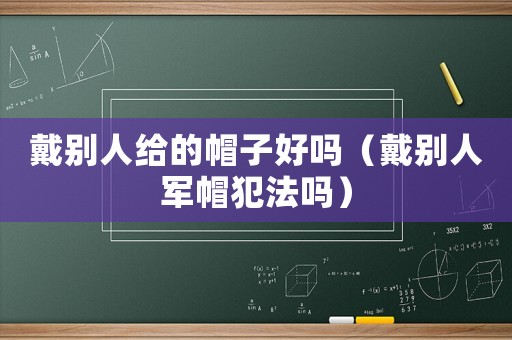 戴別人給的帽子好嗎（戴別人軍帽犯法嗎）