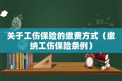 關于工傷保險的繳費方式（繳納工傷保險條例）