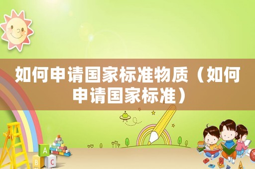 如何申請(qǐng)國(guó)家標(biāo)準(zhǔn)物質(zhì)（如何申請(qǐng)國(guó)家標(biāo)準(zhǔn)）