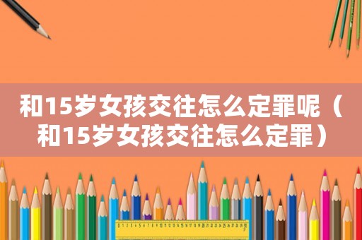 和15歲女孩交往怎么定罪呢（和15歲女孩交往怎么定罪）