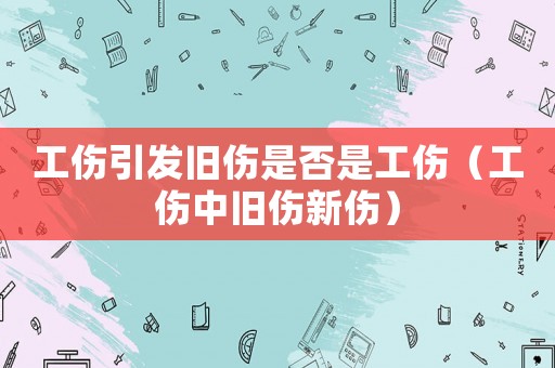 工傷引發舊傷是否是工傷（工傷中舊傷新傷）