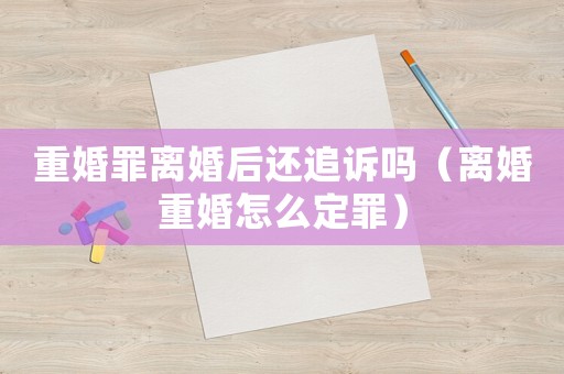 重婚罪離婚后還追訴嗎（離婚重婚怎么定罪）