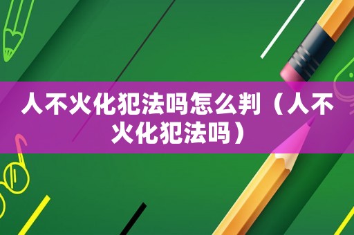 人不火化犯法嗎怎么判（人不火化犯法嗎）