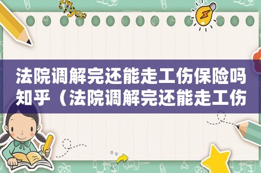 法院調解完還能走工傷保險嗎知乎（法院調解完還能走工傷保險嗎）