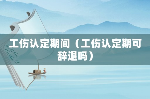 工傷認定期間（工傷認定期可辭退嗎）