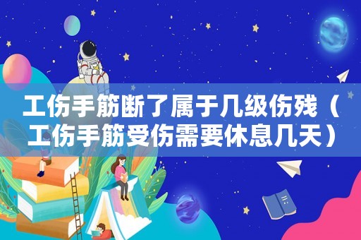 工傷手筋斷了屬于幾級傷殘（工傷手筋受傷需要休息幾天）