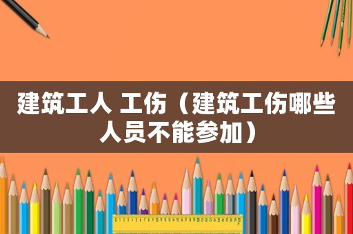 建筑工人 工傷（建筑工傷哪些人員不能參加）