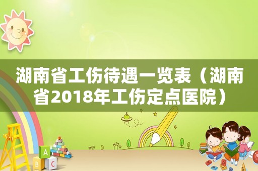 湖南省工傷待遇一覽表（湖南省2018年工傷定點(diǎn)醫(yī)院）